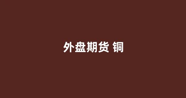 外盘期货 铜(外盘期货铜)_https://www.eamstsz.com_科创板_第1张